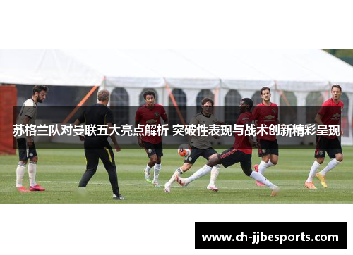 苏格兰队对曼联五大亮点解析 突破性表现与战术创新精彩呈现