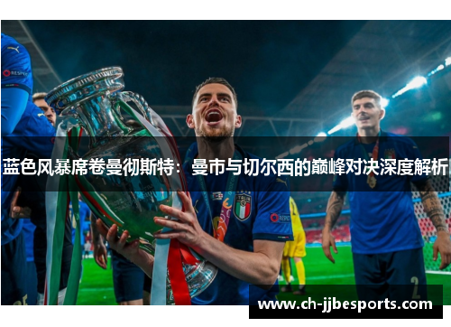 蓝色风暴席卷曼彻斯特：曼市与切尔西的巅峰对决深度解析