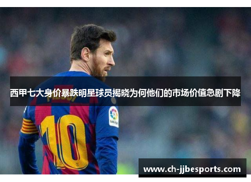 西甲七大身价暴跌明星球员揭晓为何他们的市场价值急剧下降