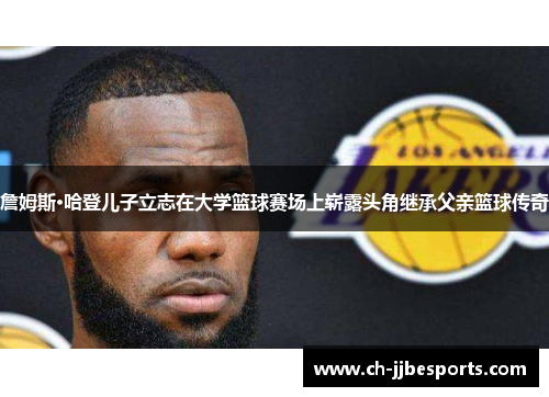 詹姆斯·哈登儿子立志在大学篮球赛场上崭露头角继承父亲篮球传奇