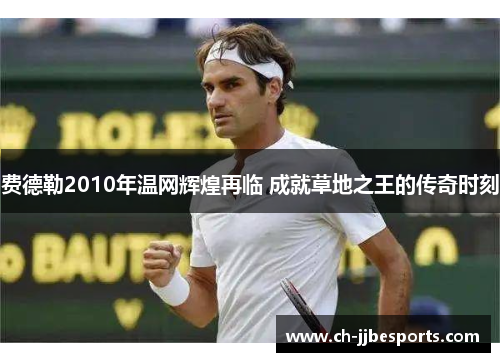 费德勒2010年温网辉煌再临 成就草地之王的传奇时刻