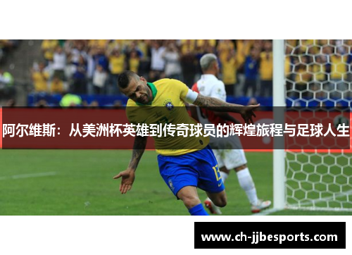 阿尔维斯：从美洲杯英雄到传奇球员的辉煌旅程与足球人生