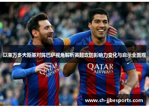 以莱万多夫斯基对阵巴萨视角解析英超攻防影响力变化与启示全面观