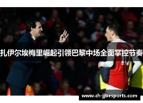 扎伊尔埃梅里崛起引领巴黎中场全面掌控节奏