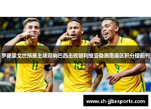 罗德里戈世预赛主场双响巴西击败玻利维亚稳居南美区积分榜前列 罗德里戈世预赛主场双响巴西击败玻利维亚稳居南美区积分榜前列